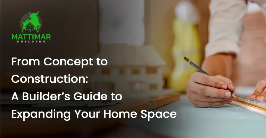 From Concept to Construction: A Builder’s Guide to Expanding Your Home Space